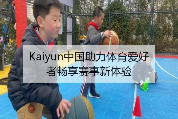 Kaiyun中国助力体育爱好者畅享赛事新体验